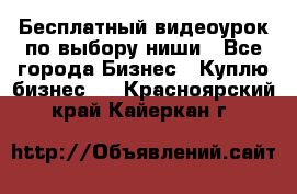 Бесплатный видеоурок по выбору ниши - Все города Бизнес » Куплю бизнес   . Красноярский край,Кайеркан г.
